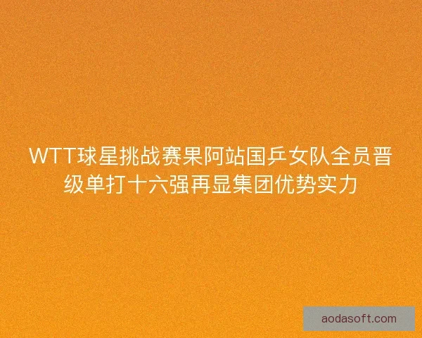 WTT球星挑战赛果阿站国乒女队全员晋级单打十六强再显集团优势实力