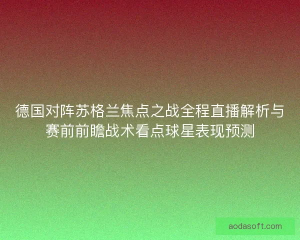 德国对阵苏格兰焦点之战全程直播解析与赛前前瞻战术看点球星表现预测