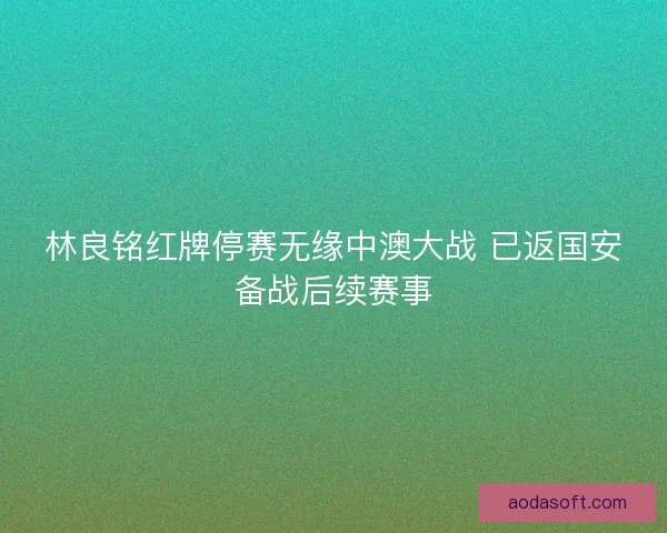 林良铭红牌停赛无缘中澳大战 已返国安备战后续赛事