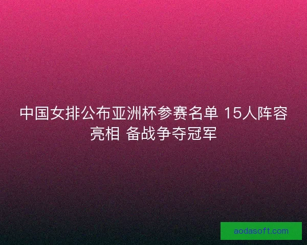 中国女排公布亚洲杯参赛名单 15人阵容亮相 备战争夺冠军