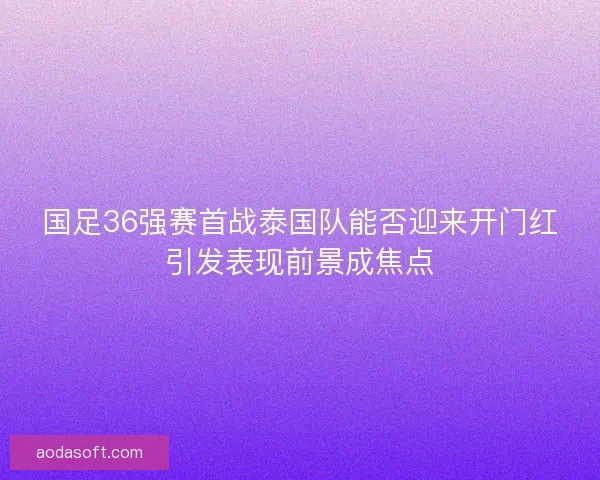 国足36强赛首战泰国队能否迎来开门红引发表现前景成焦点