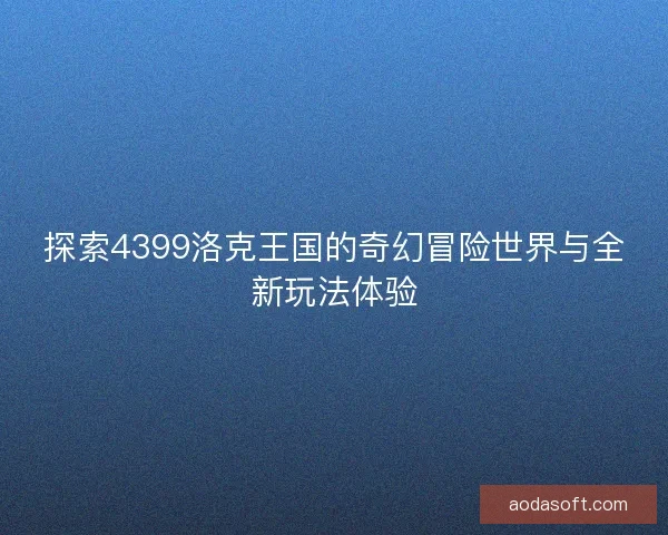 探索4399洛克王国的奇幻冒险世界与全新玩法体验