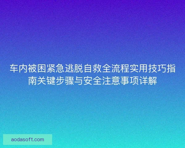 车内被困紧急逃脱自救全流程实用技巧指南关键步骤与安全注意事项详解