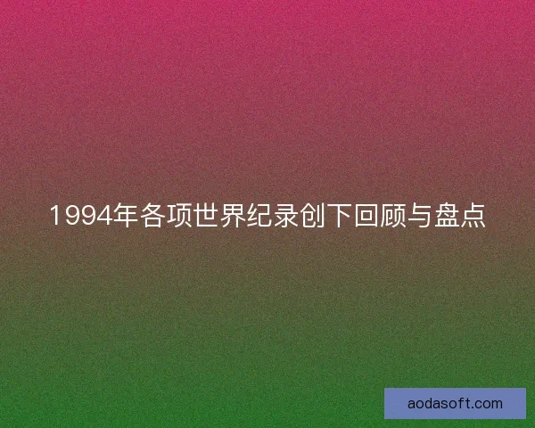 1994年各项世界纪录创下回顾与盘点