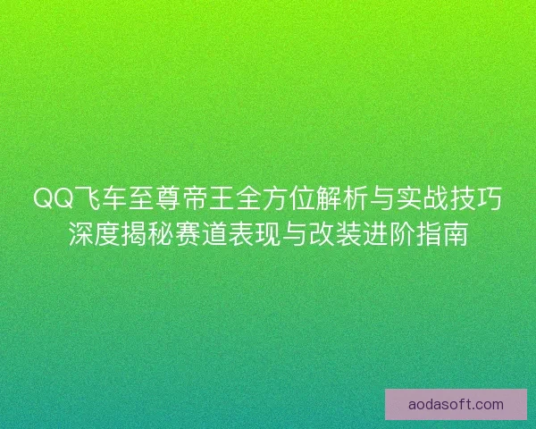 QQ飞车至尊帝王全方位解析与实战技巧深度揭秘赛道表现与改装进阶指南
