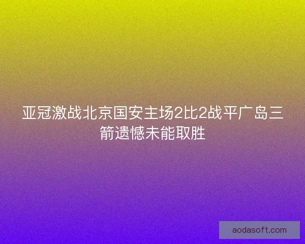 亚冠激战北京国安主场2比2战平广岛三箭遗憾未能取胜