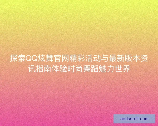 探索QQ炫舞官网精彩活动与最新版本资讯指南体验时尚舞蹈魅力世界