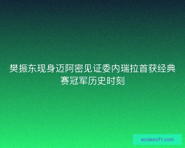 樊振东现身迈阿密见证委内瑞拉首获经典赛冠军历史时刻