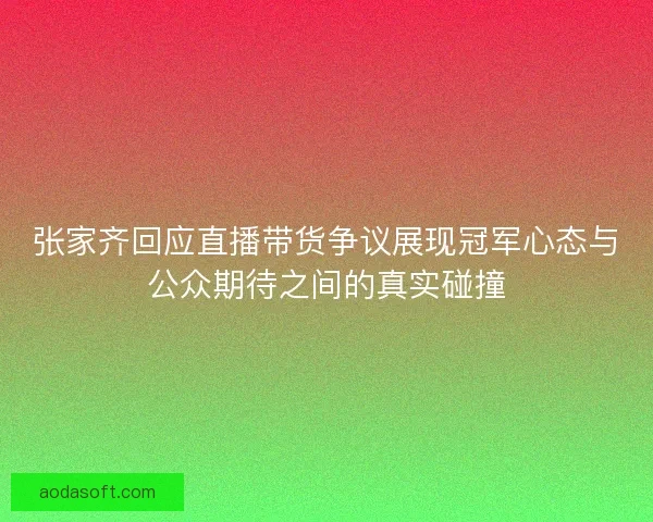张家齐回应直播带货争议展现冠军心态与公众期待之间的真实碰撞