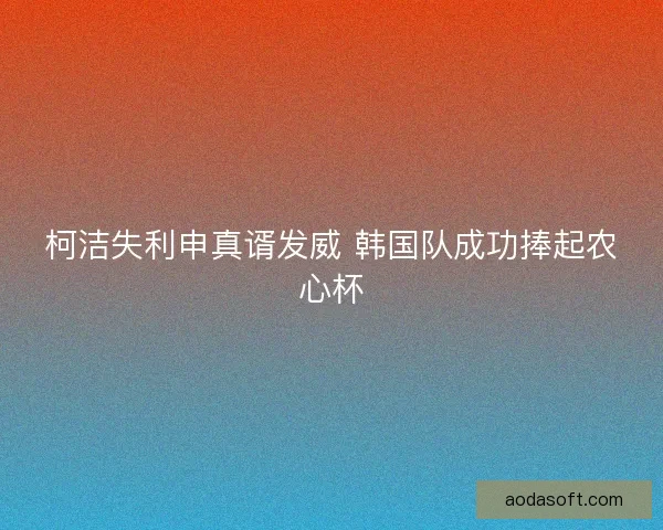 柯洁失利申真谞发威 韩国队成功捧起农心杯