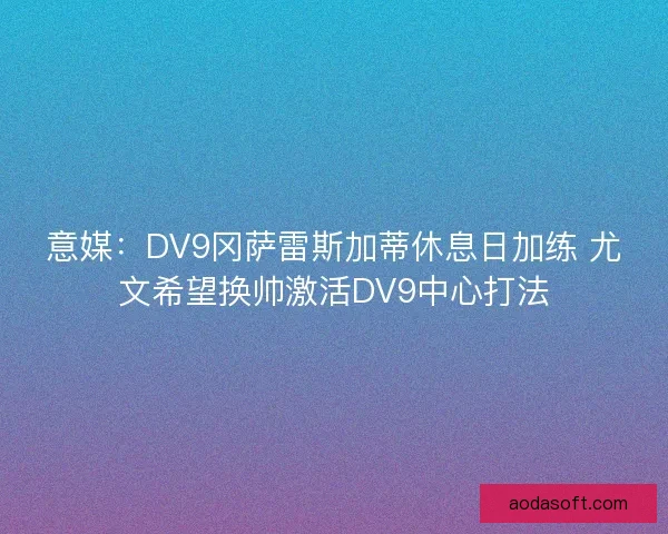 意媒：DV9冈萨雷斯加蒂休息日加练 尤文希望换帅激活DV9中心打法