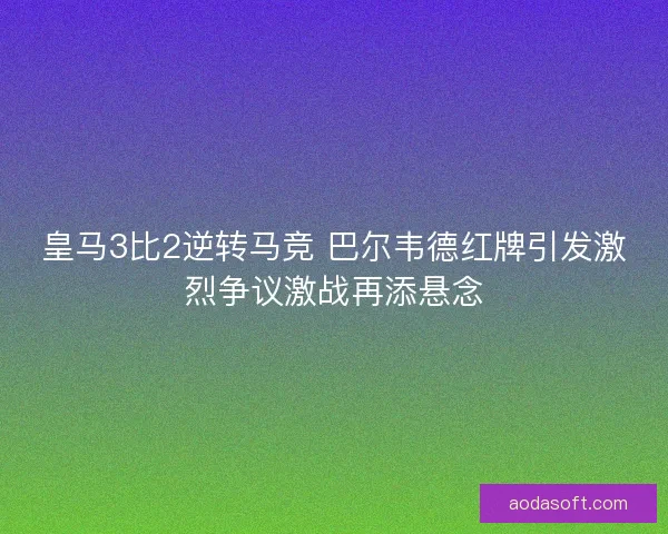 皇马3比2逆转马竞 巴尔韦德红牌引发激烈争议激战再添悬念