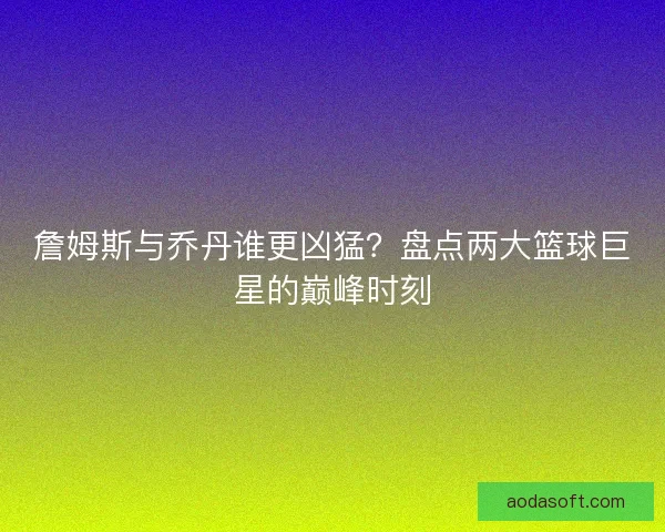 詹姆斯与乔丹谁更凶猛？盘点两大篮球巨星的巅峰时刻