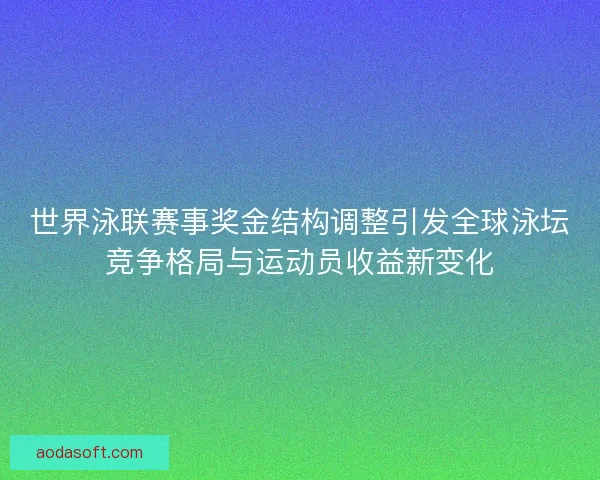世界泳联赛事奖金结构调整引发全球泳坛竞争格局与运动员收益新变化
