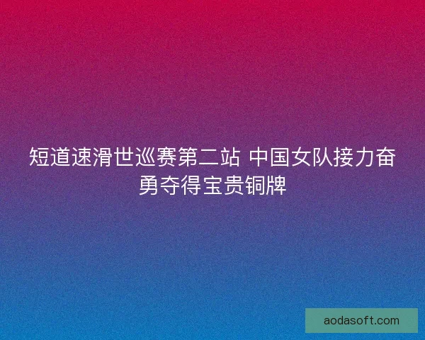 短道速滑世巡赛第二站 中国女队接力奋勇夺得宝贵铜牌