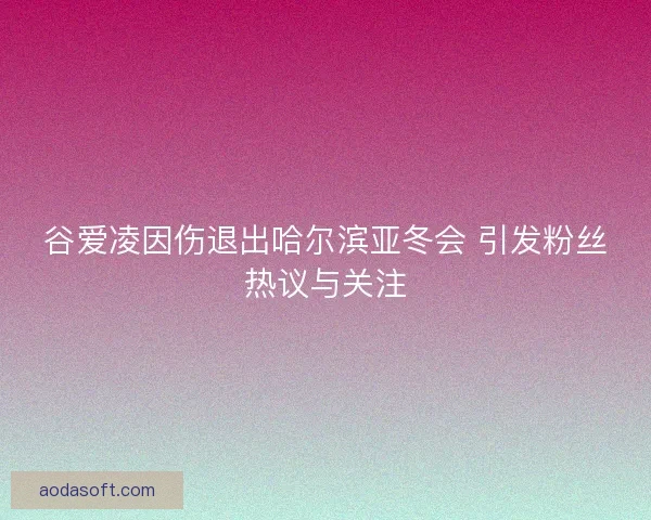 谷爱凌因伤退出哈尔滨亚冬会 引发粉丝热议与关注