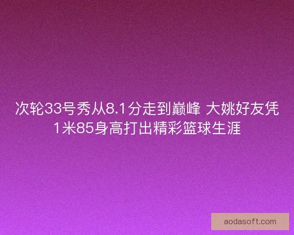 次轮33号秀从8.1分走到巅峰 大姚好友凭1米85身高打出精彩篮球生涯