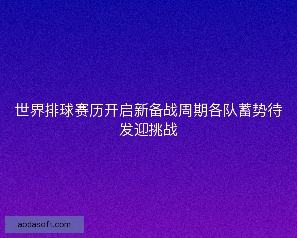 世界排球赛历开启新备战周期各队蓄势待发迎挑战