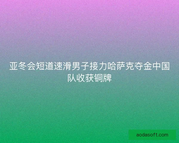 亚冬会短道速滑男子接力哈萨克夺金中国队收获铜牌