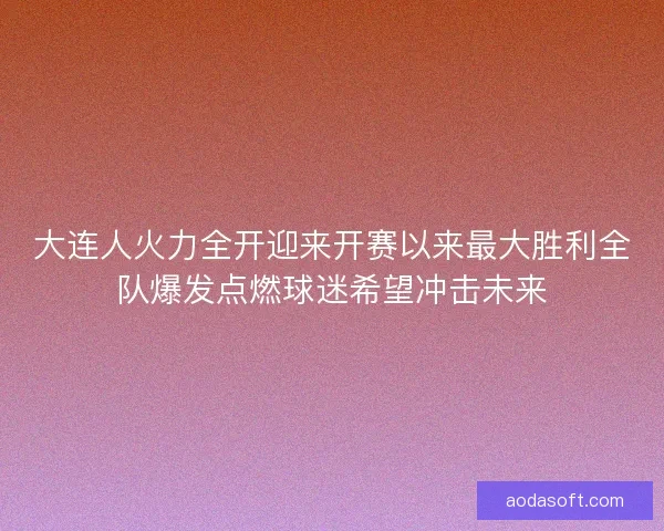 大连人火力全开迎来开赛以来最大胜利全队爆发点燃球迷希望冲击未来
