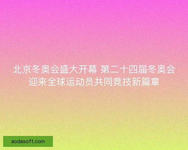 北京冬奥会盛大开幕 第二十四届冬奥会迎来全球运动员共同竞技新篇章