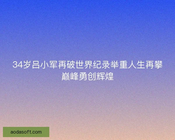 34岁吕小军再破世界纪录举重人生再攀巅峰勇创辉煌