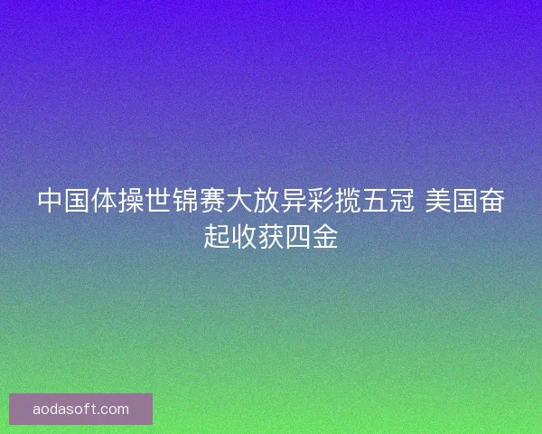 中国体操世锦赛大放异彩揽五冠 美国奋起收获四金