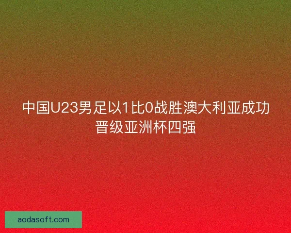 中国U23男足以1比0战胜澳大利亚成功晋级亚洲杯四强