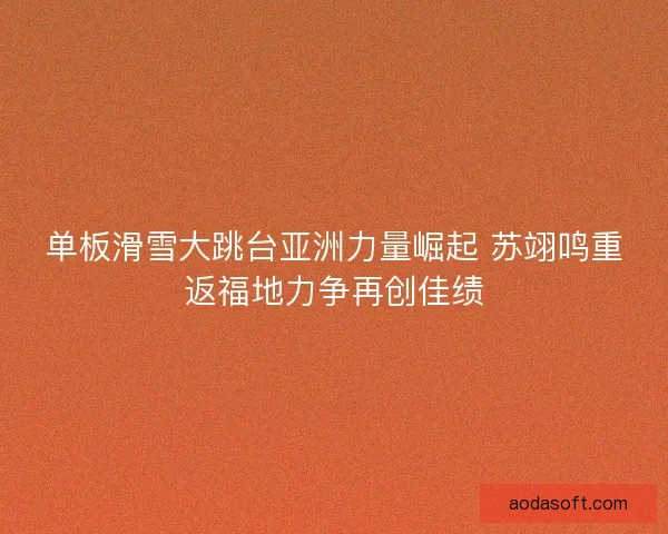 单板滑雪大跳台亚洲力量崛起 苏翊鸣重返福地力争再创佳绩