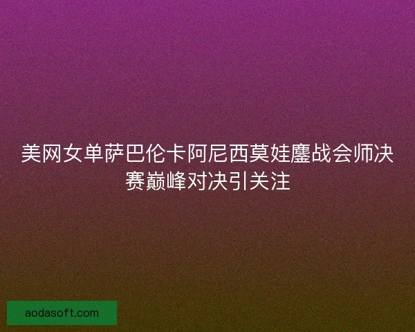 美网女单萨巴伦卡阿尼西莫娃鏖战会师决赛巅峰对决引关注